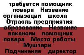 требуется помощник повара › Название организации ­ школа №18 › Отрасль предприятия ­ образование › Название вакансии ­ помощник повара › Место работы ­ Муштари 6 › Подчинение ­ директор школы › Минимальный оклад ­ 21 000 - Татарстан респ., Казань г. Работа » Вакансии   . Татарстан респ.